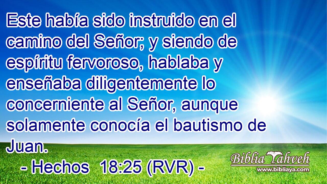 Este había sido instruido en el camino del Señor; y siendo de espíritu fervoroso, hablaba y enseñaba diligentemente lo concerniente al Señor, aunque solamente conocía el bautismo de Juan.