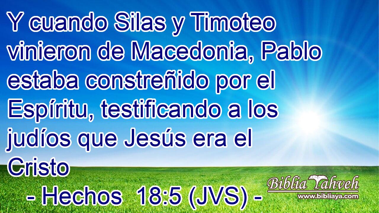 Y cuando Silas y Timoteo vinieron de Macedonia, Pablo estaba constreñido por el Espíritu, testificando a los judíos que Jesús era el Cristo