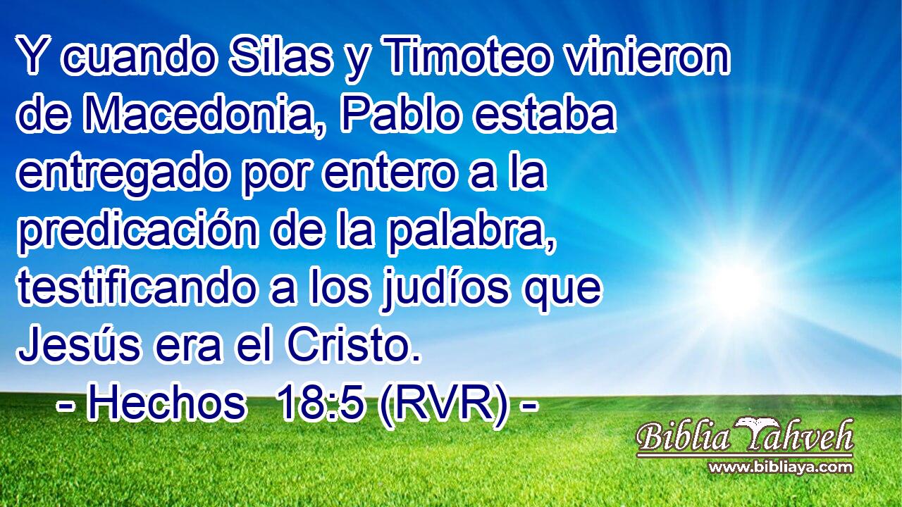 Y cuando Silas y Timoteo vinieron de Macedonia, Pablo estaba entregado por entero a la predicación de la palabra, testificando a los judíos que Jesús era el Cristo.