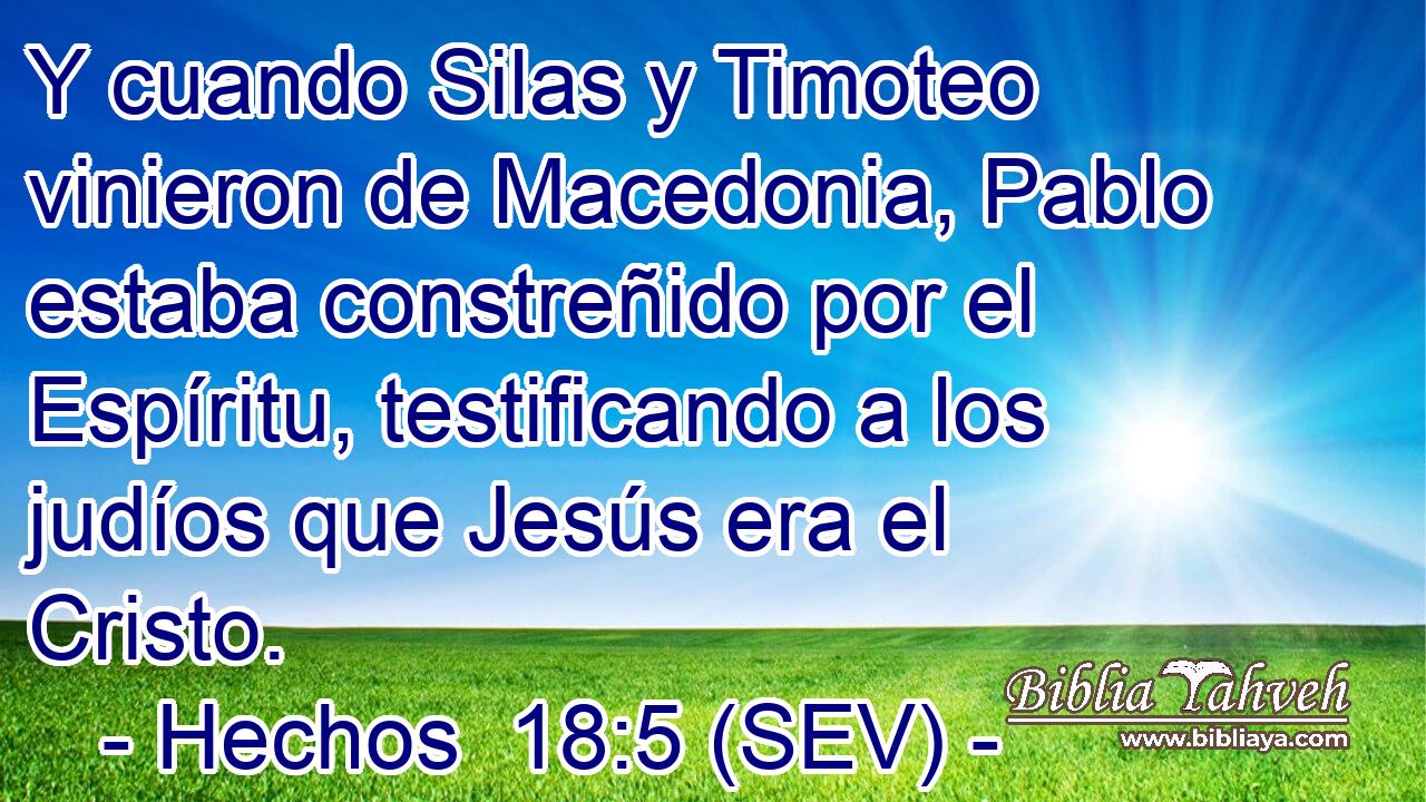 Y cuando Silas y Timoteo vinieron de Macedonia, Pablo estaba constreñido por el Espíritu, testificando a los judíos que Jesús era el Cristo.