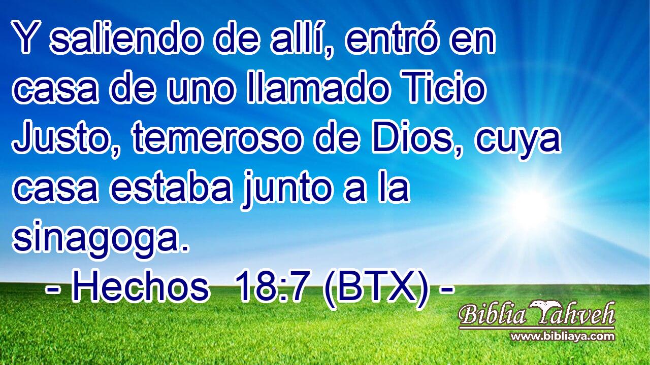 Y saliendo de allí, entró en casa de uno llamado Ticio Justo, temeroso de Dios, cuya casa estaba junto a la sinagoga.