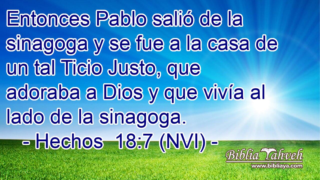  Entonces Pablo salió de la sinagoga y se fue a la casa de un tal Ticio Justo, que adoraba a Dios y que vivía al lado de la sinagoga. 