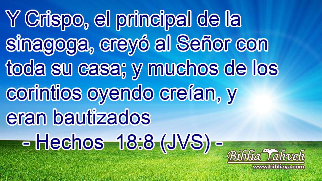 Y Crispo, el principal de la sinagoga, creyó al Señor con toda su casa; y muchos de los corintios oyendo creían, y eran bautizados