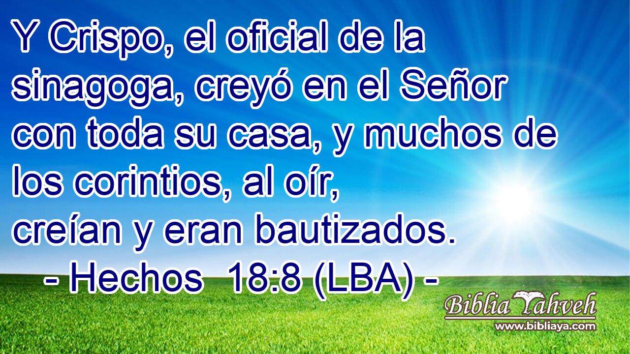 Y Crispo, el oficial de la sinagoga, creyó en el Señor con toda su casa, y muchos de los corintios, al oír, creían y eran bautizados.