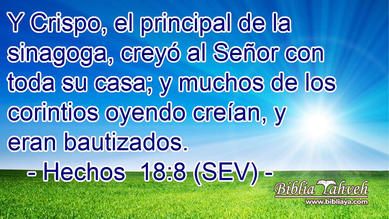 Y Crispo, el principal de la sinagoga, creyó al Señor con toda su casa; y muchos de los corintios oyendo creían, y eran bautizados.