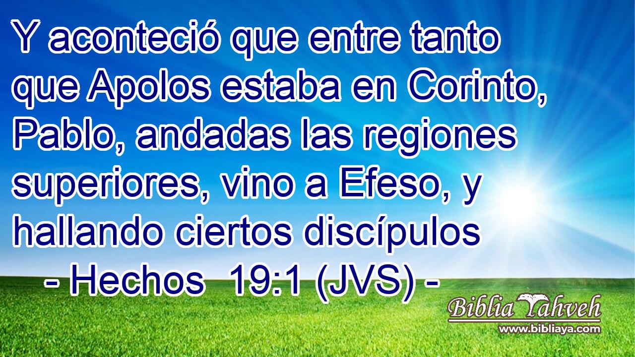 Y aconteció que entre tanto que Apolos estaba en Corinto, Pablo, andadas las regiones superiores, vino a Efeso, y hallando ciertos discípulos