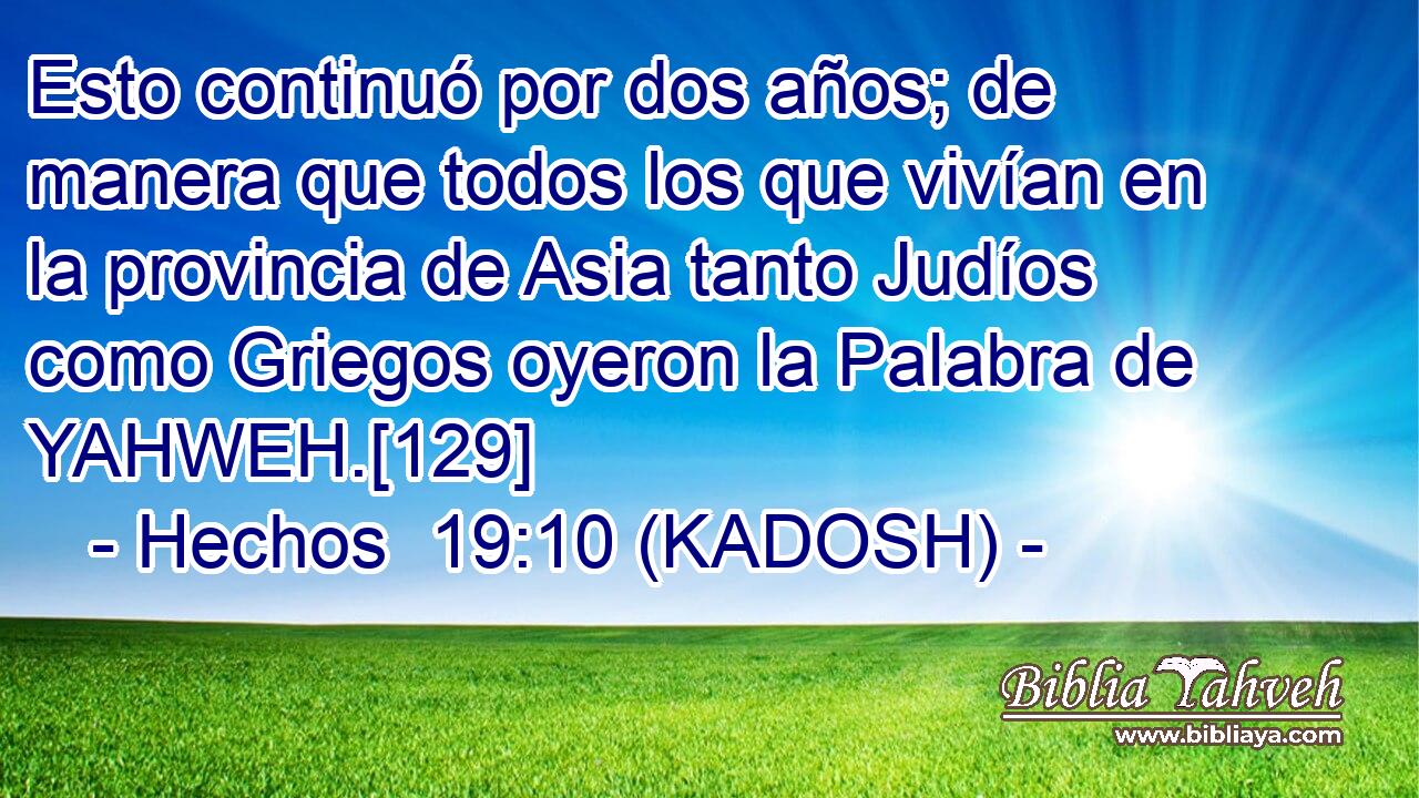  Esto continuó por dos años; de manera que todos los que vivían en la provincia de Asia tanto Judíos como Griegos oyeron la Palabra de YAHWEH.[129] 