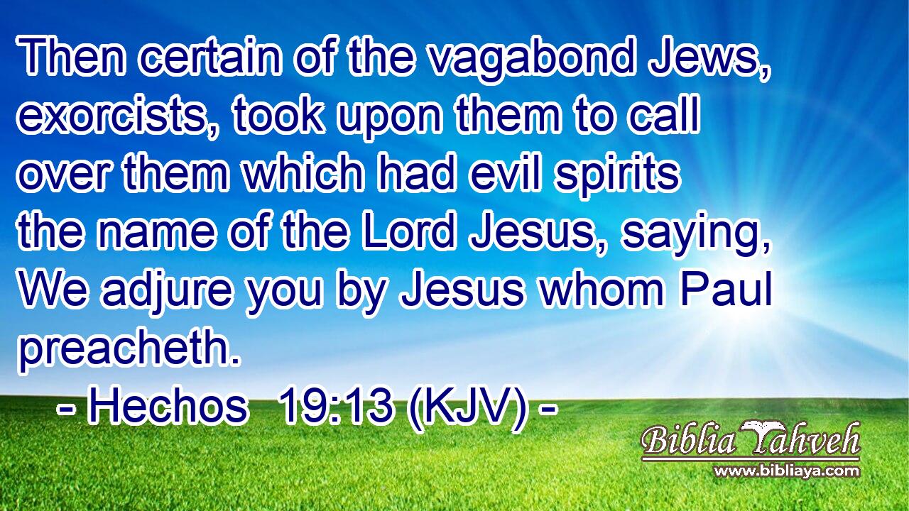 Then certain of the vagabond Jews, exorcists, took upon them to call over them which had evil spirits the name of the Lord Jesus, saying, We adjure you by Jesus whom Paul preacheth.