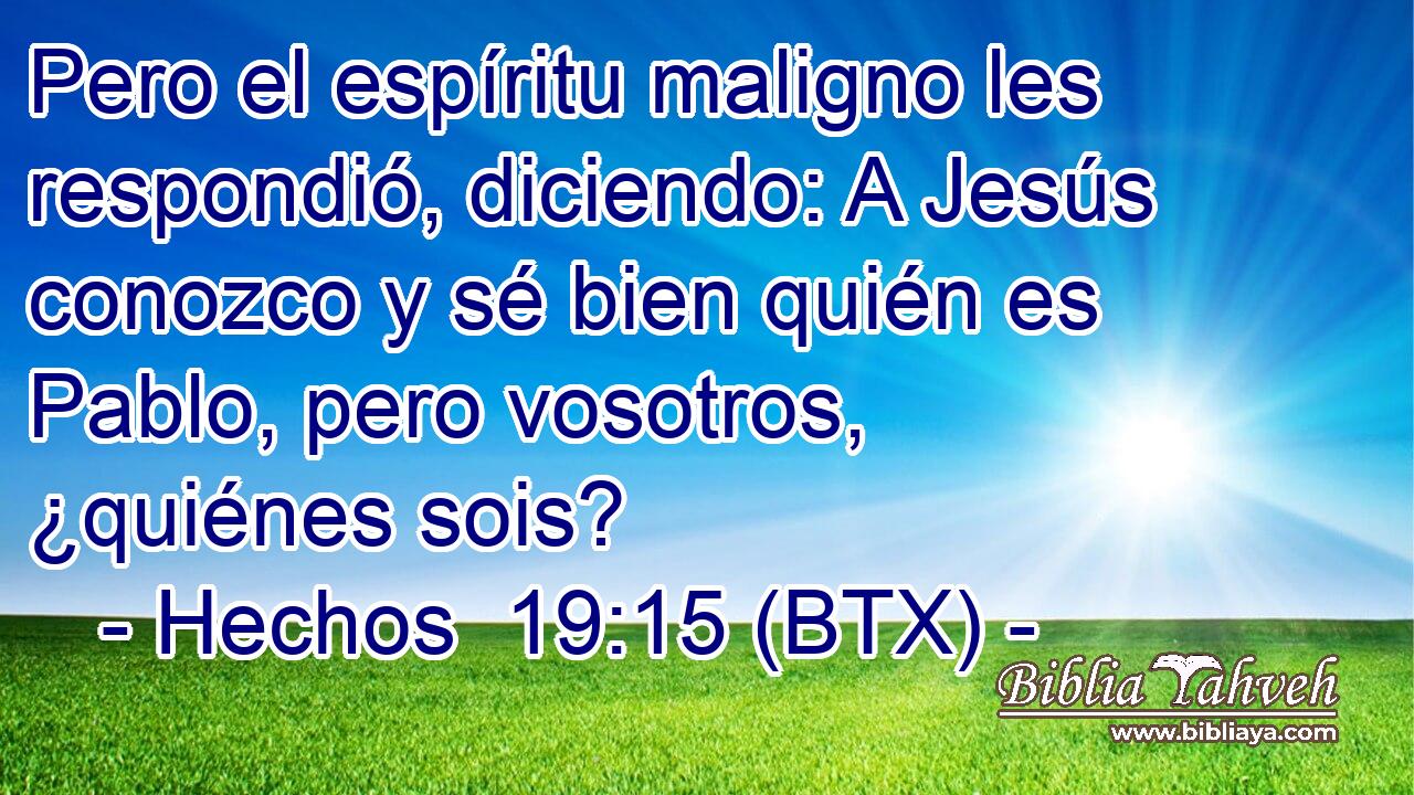 Pero el espíritu maligno les respondió, diciendo: A Jesús conozco y sé bien quién es Pablo, pero vosotros, ¿quiénes sois?