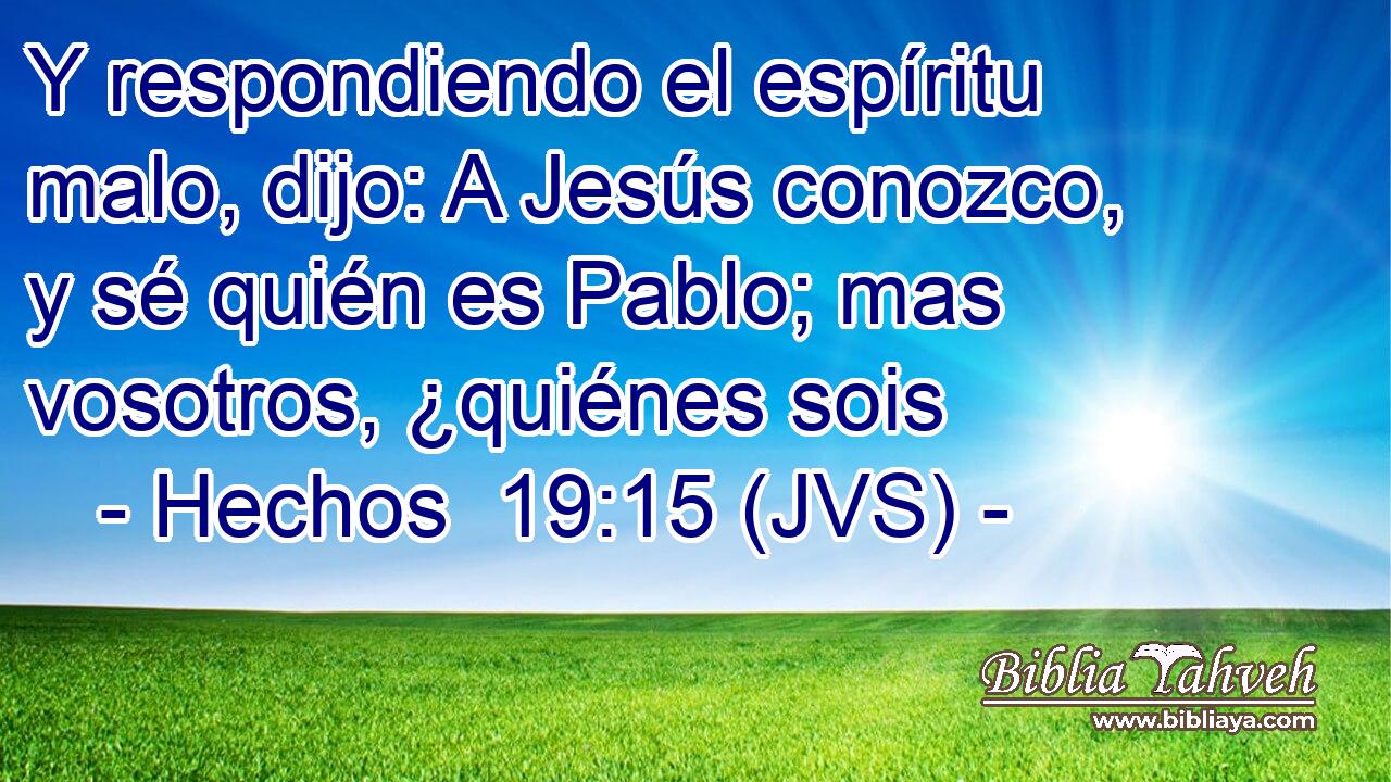 Y respondiendo el espíritu malo, dijo: A Jesús conozco, y sé quién es Pablo; mas vosotros, ¿quiénes sois