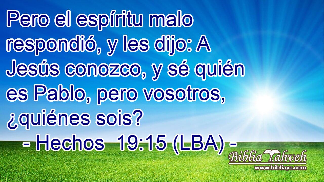 Pero el espíritu malo respondió, y les dijo: A Jesús conozco, y sé quién es Pablo, pero vosotros, ¿quiénes sois?