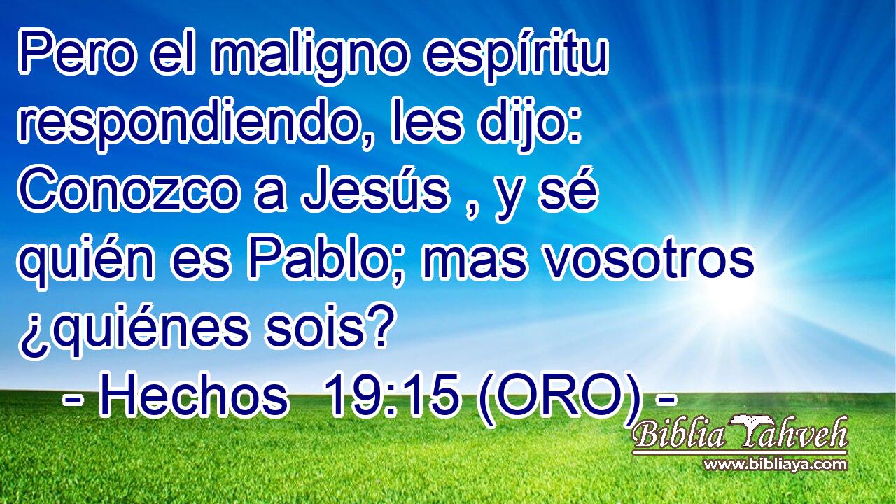  Pero el maligno espíritu respondiendo, les dijo: Conozco a Jesús , y sé quién es Pablo; mas vosotros ¿quiénes sois? 