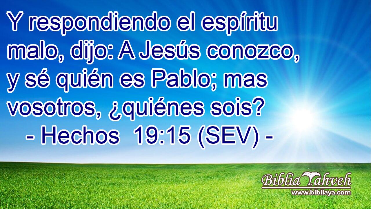Y respondiendo el espíritu malo, dijo: A Jesús conozco, y sé quién es Pablo; mas vosotros, ¿quiénes sois?