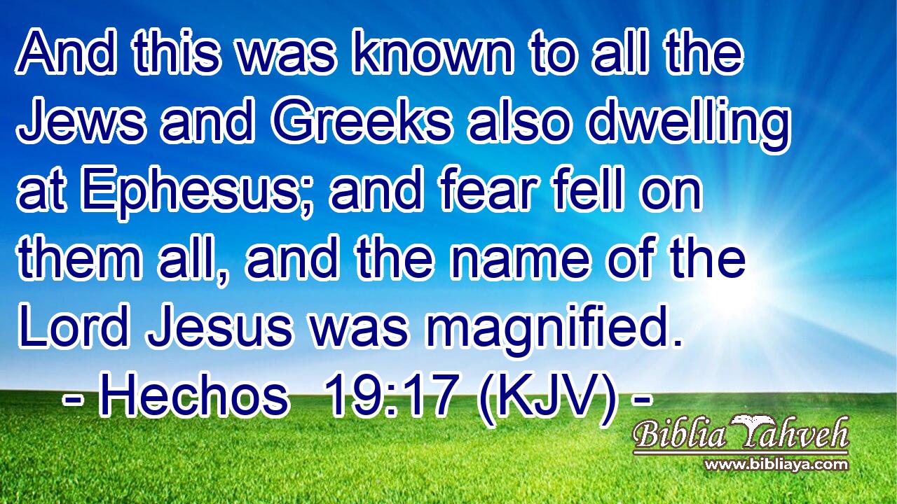 And this was known to all the Jews and Greeks also dwelling at Ephesus; and fear fell on them all, and the name of the Lord Jesus was magnified.