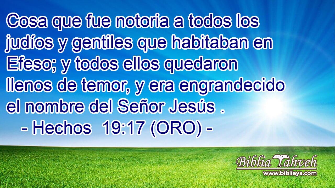  Cosa que fue notoria a todos los judíos y gentiles que habitaban en Efeso; y todos ellos quedaron llenos de temor, y era engrandecido el nombre del Señor Jesús . 