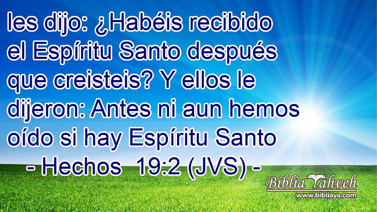 les dijo: ¿Habéis recibido el Espíritu Santo después que creisteis? Y ellos le dijeron: Antes ni aun hemos oído si hay Espíritu Santo