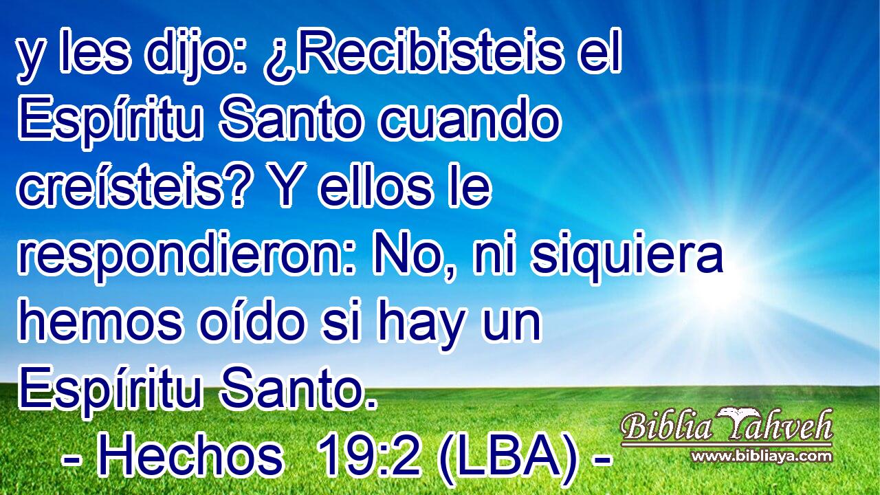 y les dijo: ¿Recibisteis el Espíritu Santo cuando creísteis? Y ellos le respondieron: No, ni siquiera hemos oído si hay un Espíritu Santo.