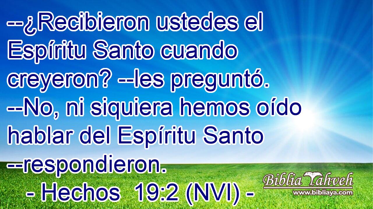 --¿Recibieron ustedes el Espíritu Santo cuando creyeron? --les preguntó. --No, ni siquiera hemos oído hablar del Espíritu Santo --respondieron. 