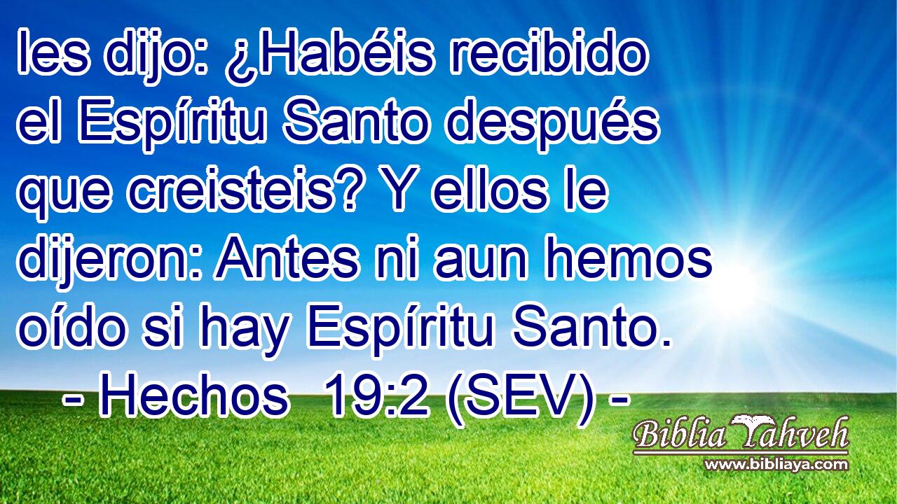 les dijo: ¿Habéis recibido el Espíritu Santo después que creisteis? Y ellos le dijeron: Antes ni aun hemos oído si hay Espíritu Santo.