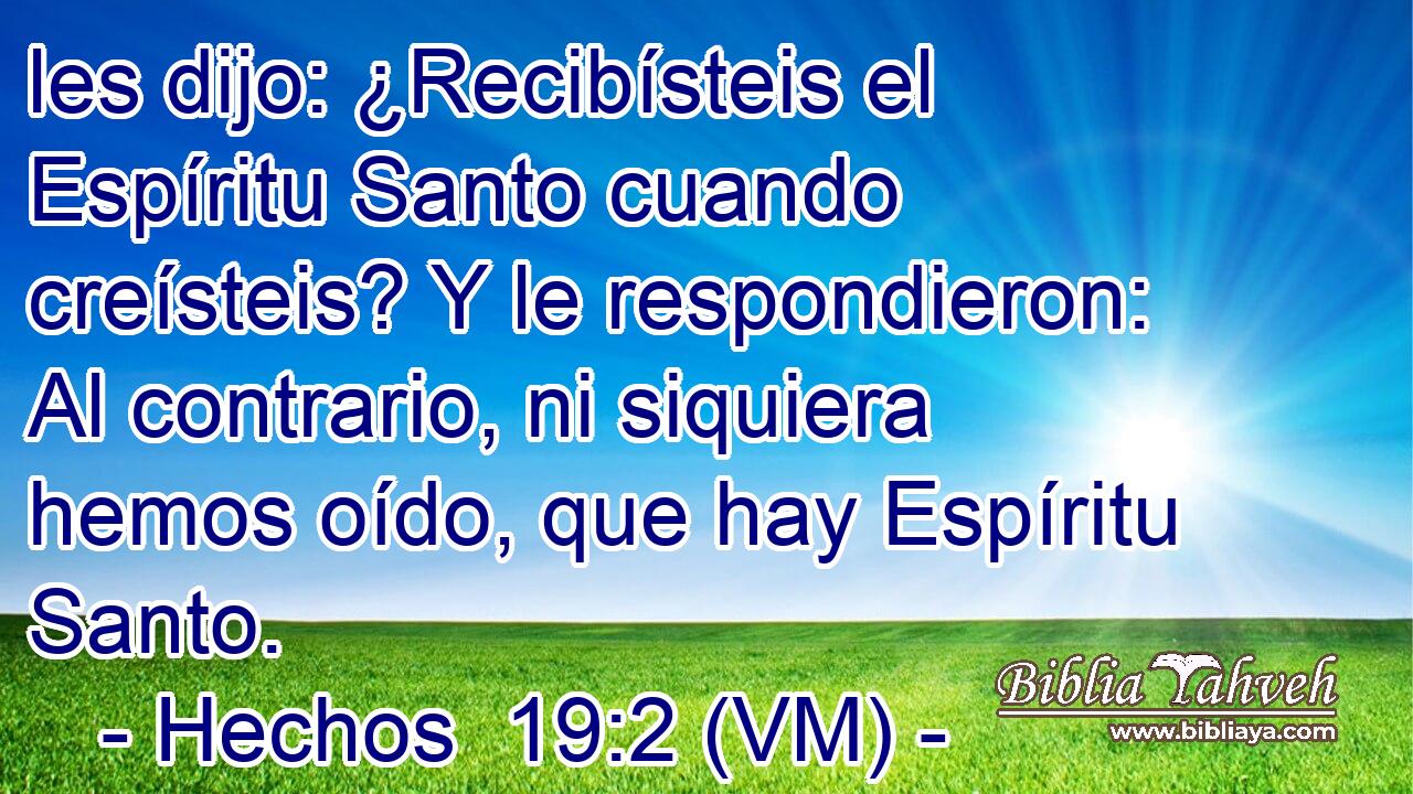  les dijo: ¿Recibísteis el Espíritu Santo cuando creísteis? Y le respondieron: Al contrario, ni siquiera hemos oído, que hay Espíritu Santo. 