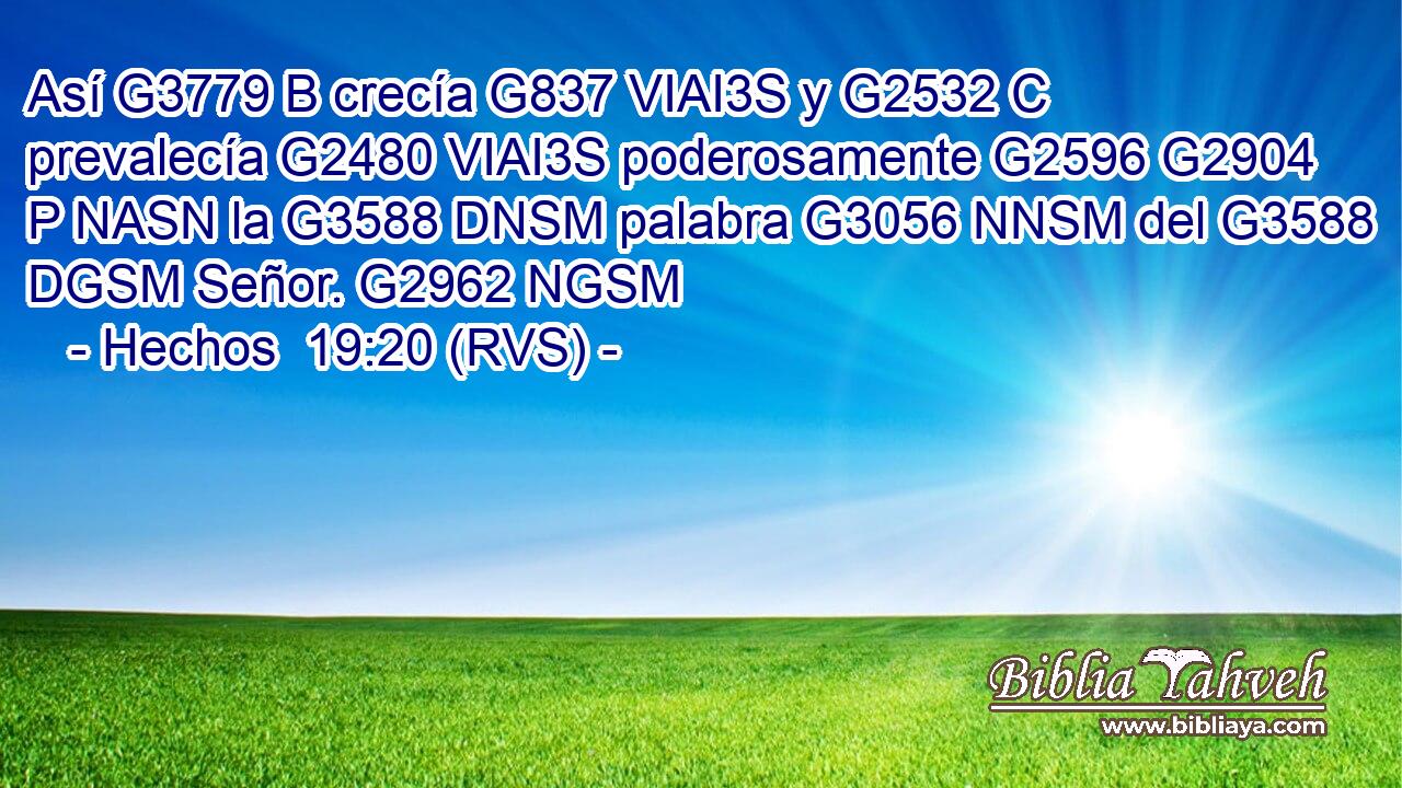 Así G3779 B crecía G837 VIAI3S y G2532 C prevalecía G2480 VIAI3S poderosamente G2596 G2904 P NASN la G3588 DNSM palabra G3056 NNSM del G3588 DGSM Señor. G2962 NGSM 