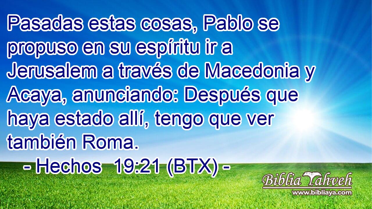 Pasadas estas cosas, Pablo se propuso en su espíritu ir a Jerusalem a través de Macedonia y Acaya, anunciando: Después que haya estado allí, tengo que ver también Roma.