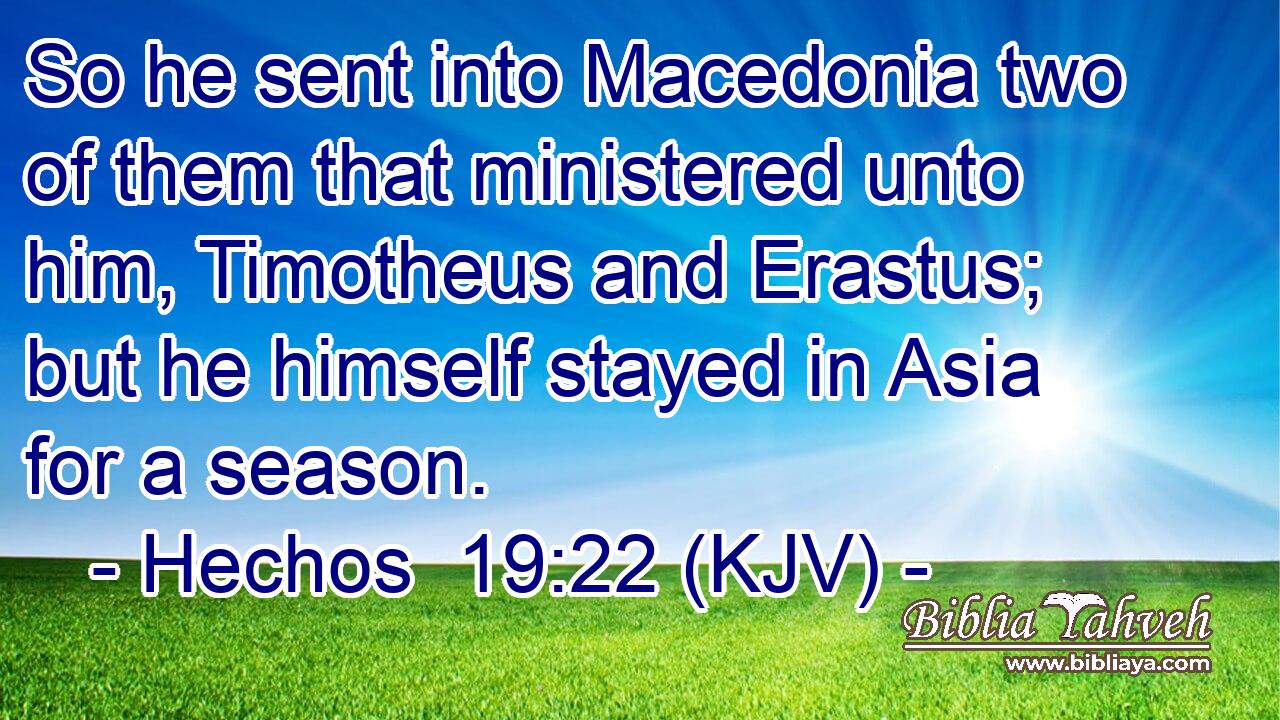 So he sent into Macedonia two of them that ministered unto him, Timotheus and Erastus; but he himself stayed in Asia for a season.