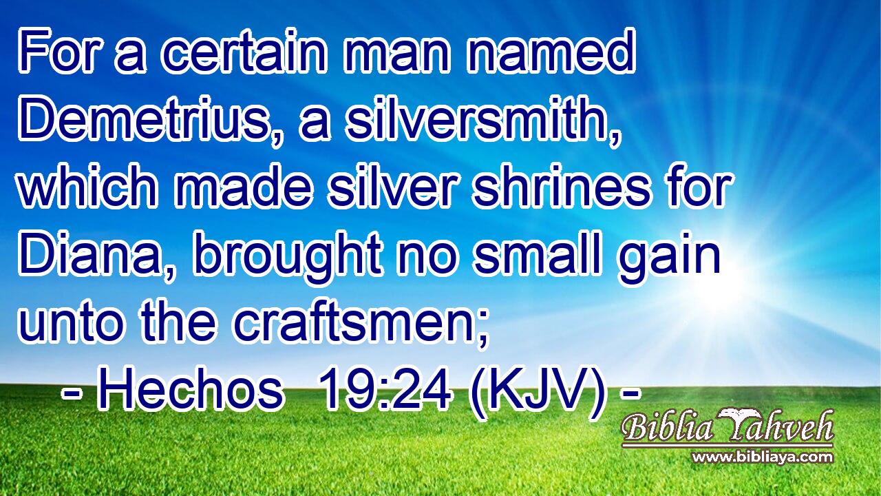 For a certain man named Demetrius, a silversmith, which made silver shrines for Diana, brought no small gain unto the craftsmen;