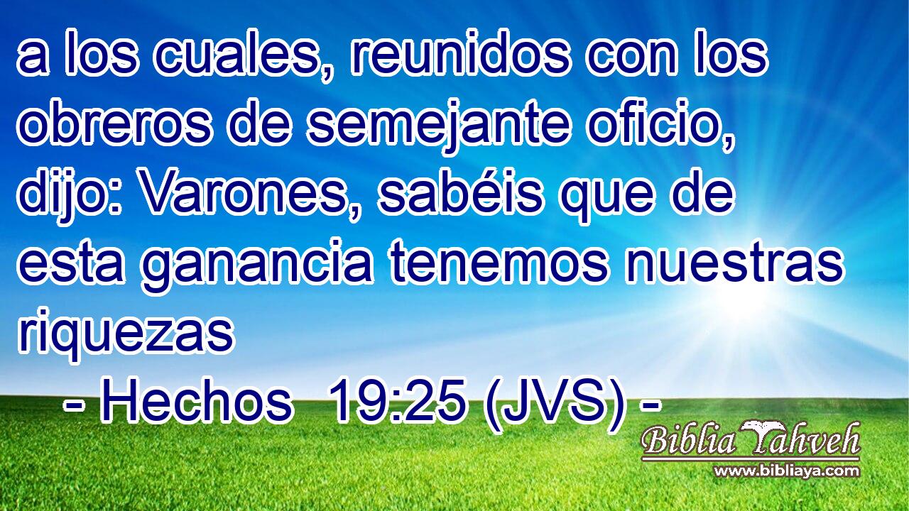 a los cuales, reunidos con los obreros de semejante oficio, dijo: Varones, sabéis que de esta ganancia tenemos nuestras riquezas