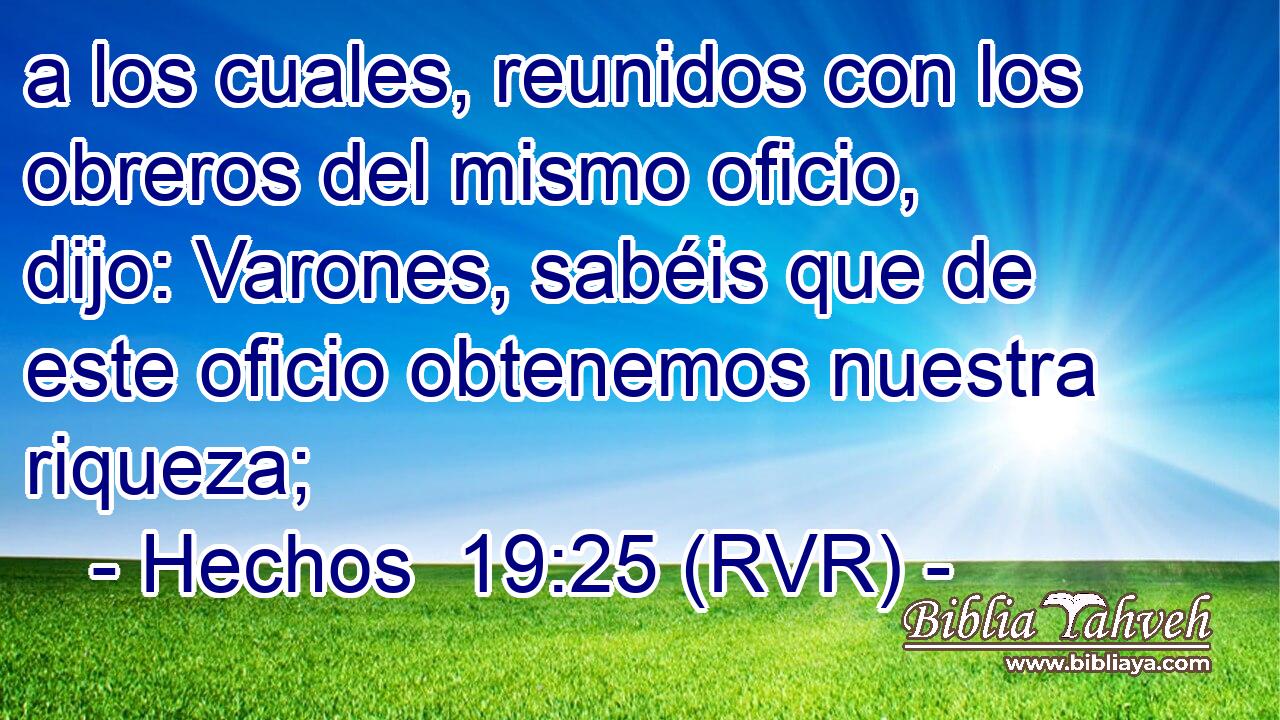 a los cuales, reunidos con los obreros del mismo oficio, dijo: Varones, sabéis que de este oficio obtenemos nuestra riqueza;