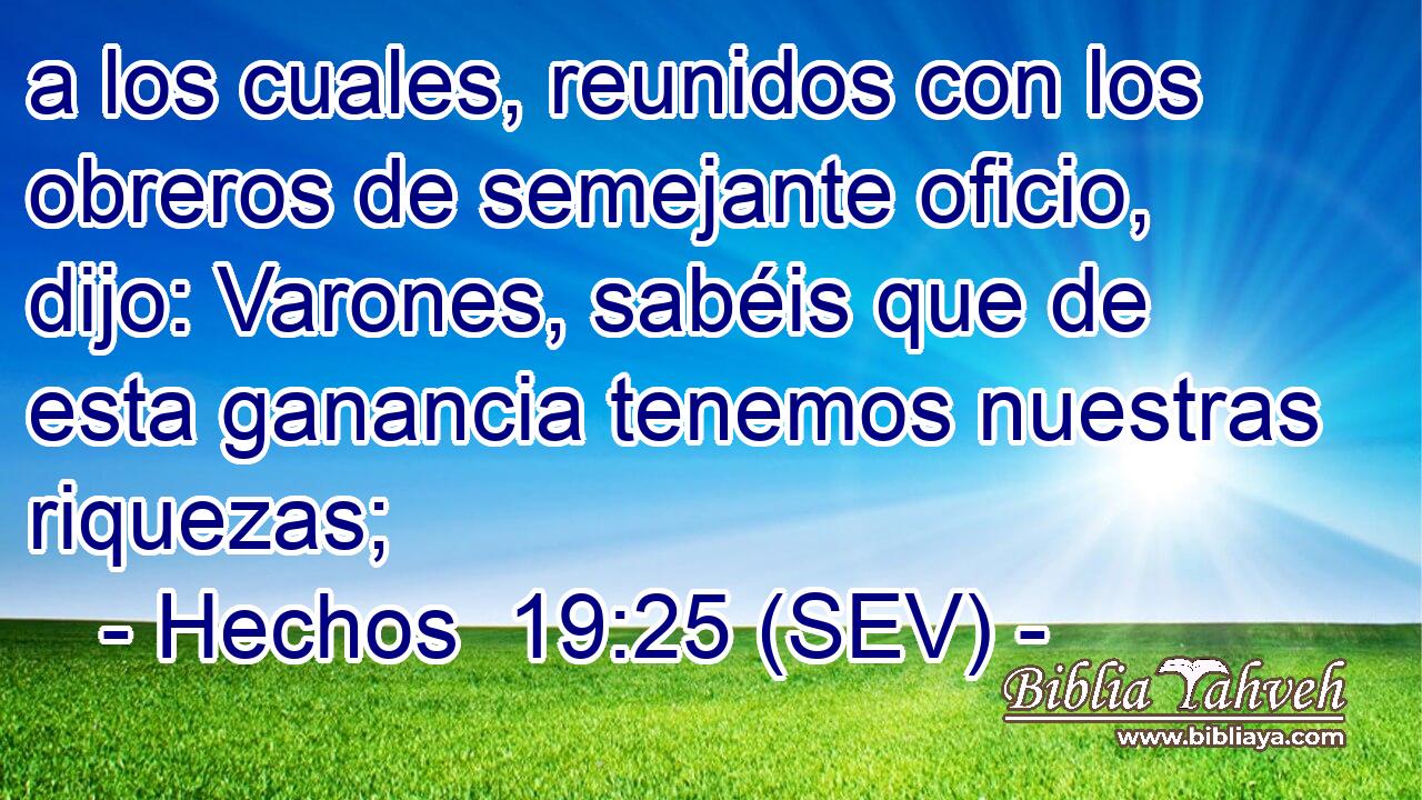 a los cuales, reunidos con los obreros de semejante oficio, dijo: Varones, sabéis que de esta ganancia tenemos nuestras riquezas;
