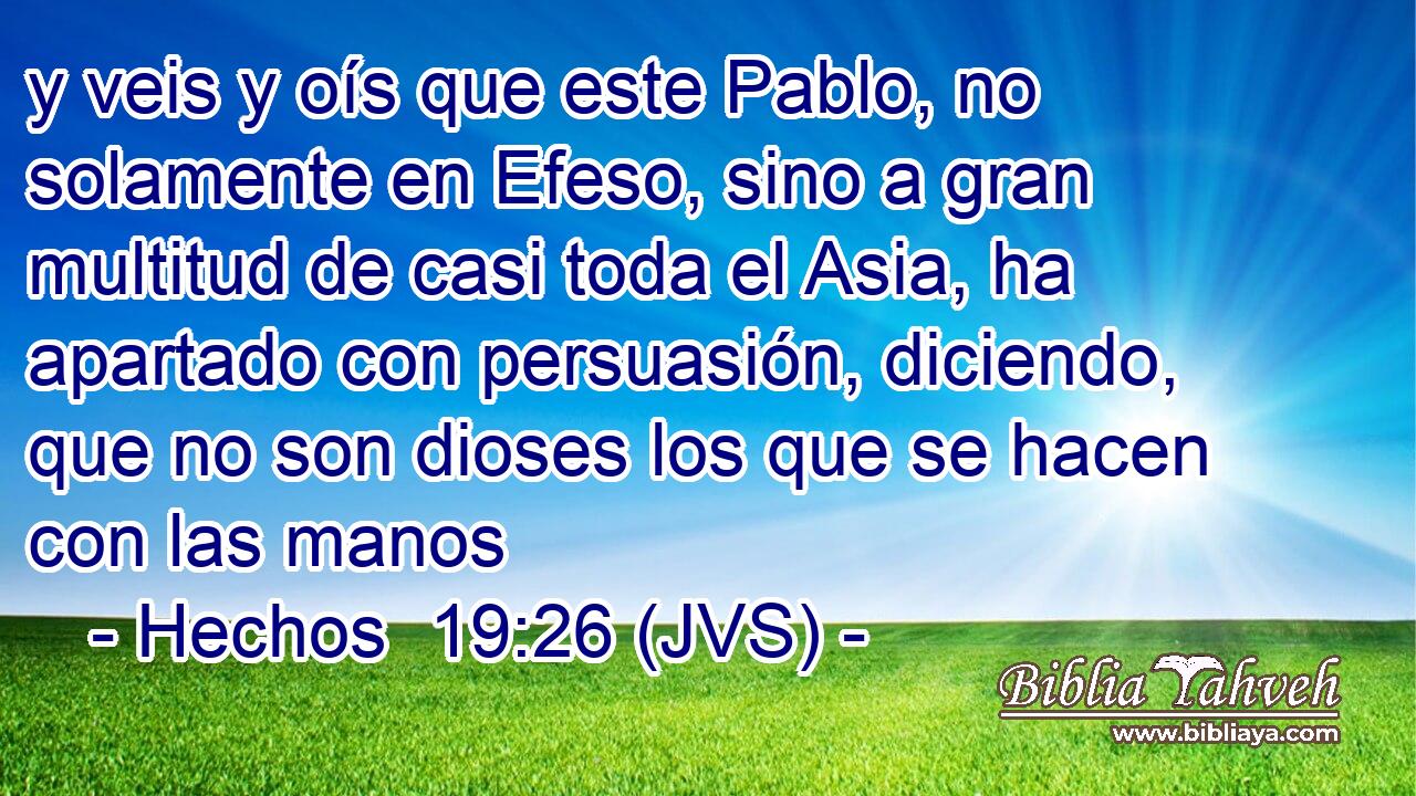 y veis y oís que este Pablo, no solamente en Efeso, sino a gran multitud de casi toda el Asia, ha apartado con persuasión, diciendo, que no son dioses los que se hacen con las manos