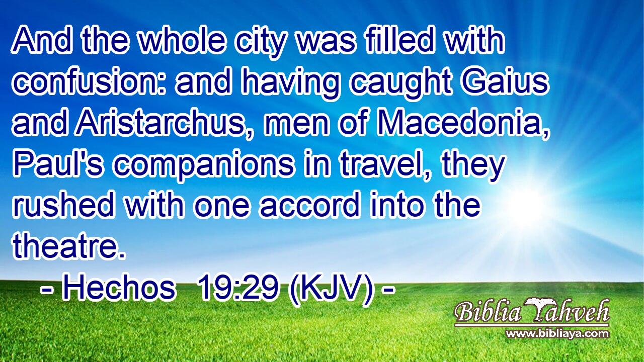 And the whole city was filled with confusion: and having caught Gaius and Aristarchus, men of Macedonia, Paul's companions in travel, they rushed with one accord into the theatre.