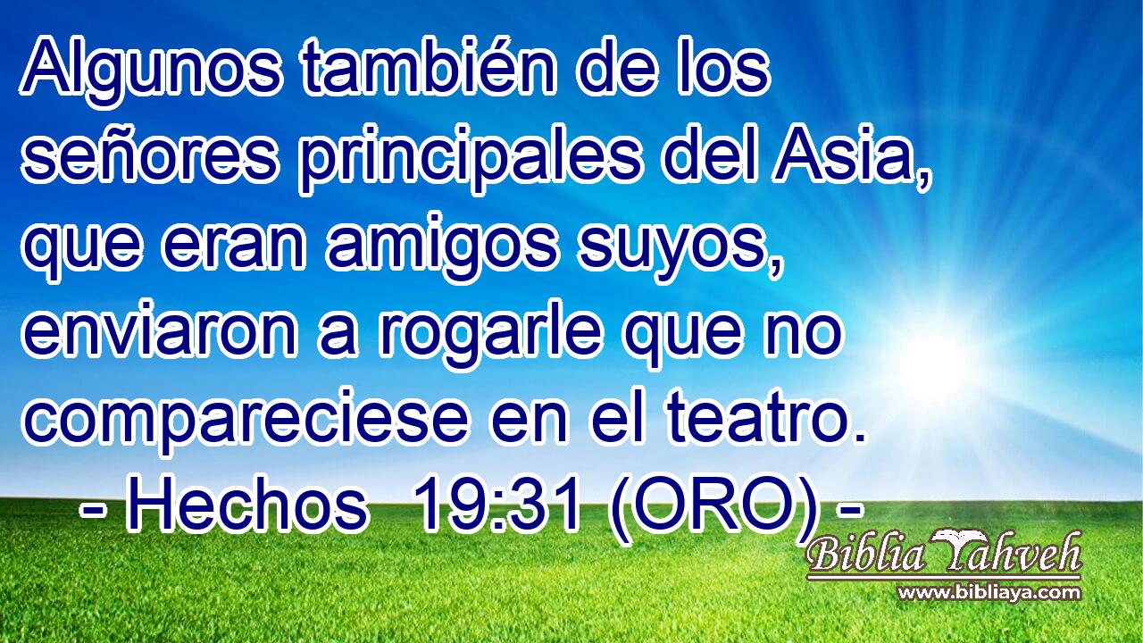  Algunos también de los señores principales del Asia, que eran amigos suyos, enviaron a rogarle que no compareciese en el teatro. 