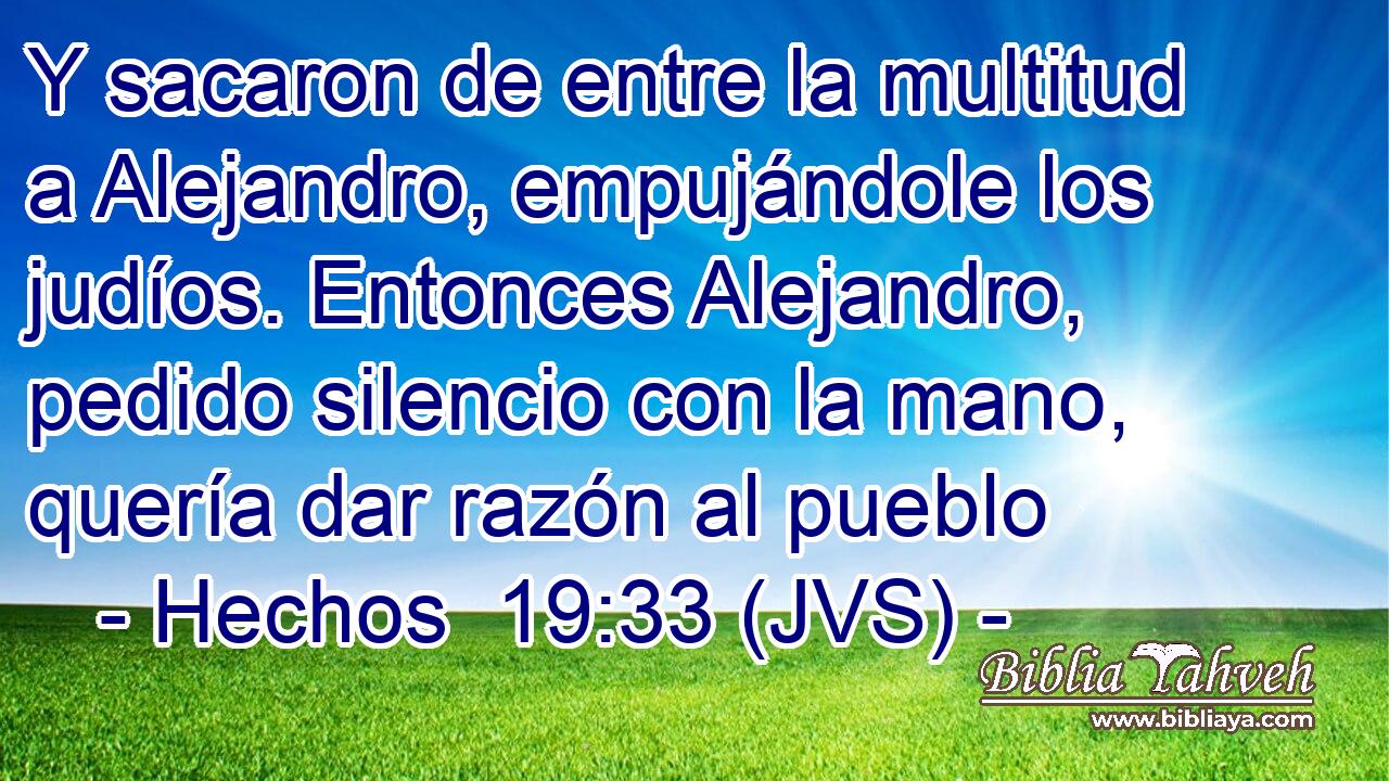 Y sacaron de entre la multitud a Alejandro, empujándole los judíos. Entonces Alejandro, pedido silencio con la mano, quería dar razón al pueblo