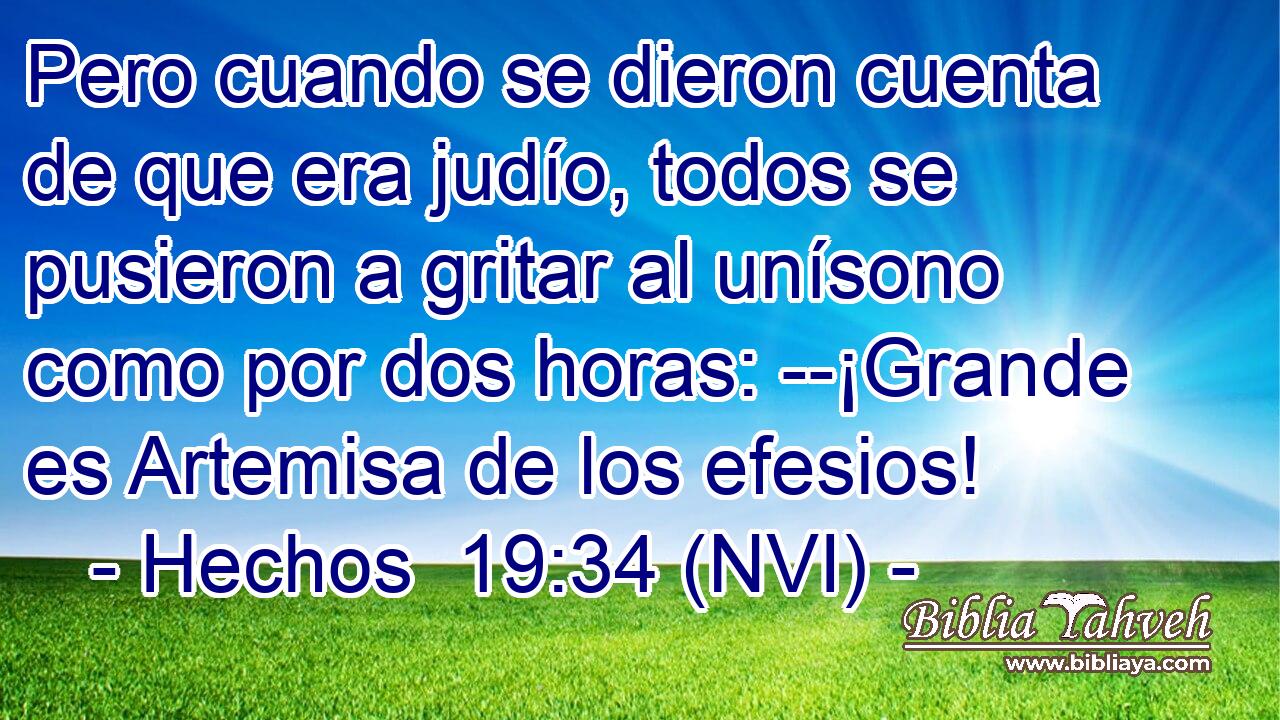  Pero cuando se dieron cuenta de que era judío, todos se pusieron a gritar al unísono como por dos horas: --¡Grande es Artemisa de los efesios! 