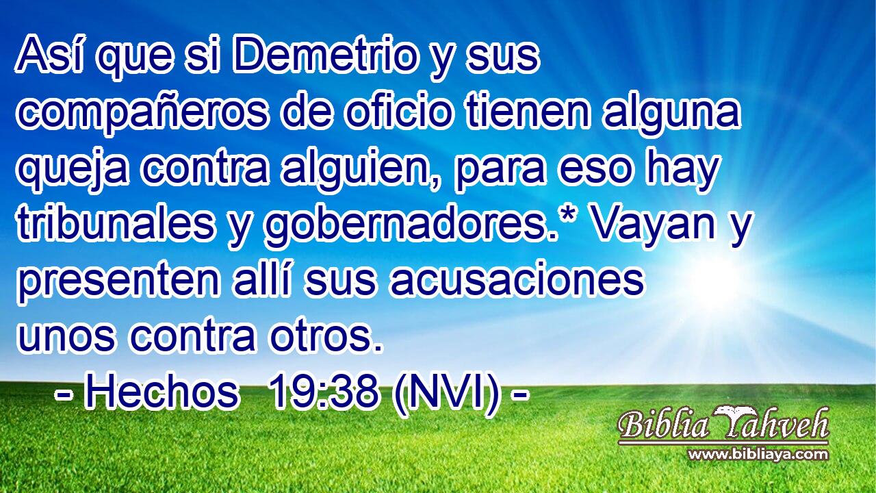  Así que si Demetrio y sus compañeros de oficio tienen alguna queja contra alguien, para eso hay tribunales y gobernadores.* Vayan y presenten allí sus acusaciones unos contra otros. 