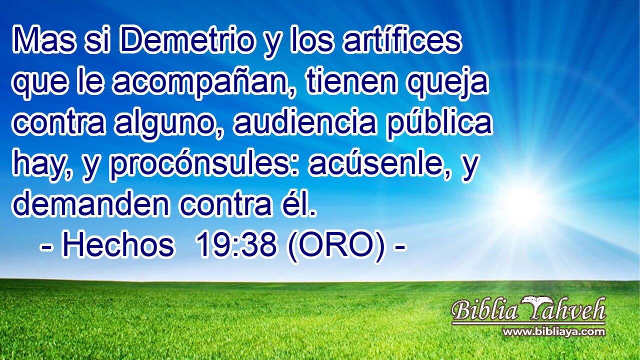  Mas si Demetrio y los artífices que le acompañan, tienen queja contra alguno, audiencia pública hay, y procónsules: acúsenle, y demanden contra él. 