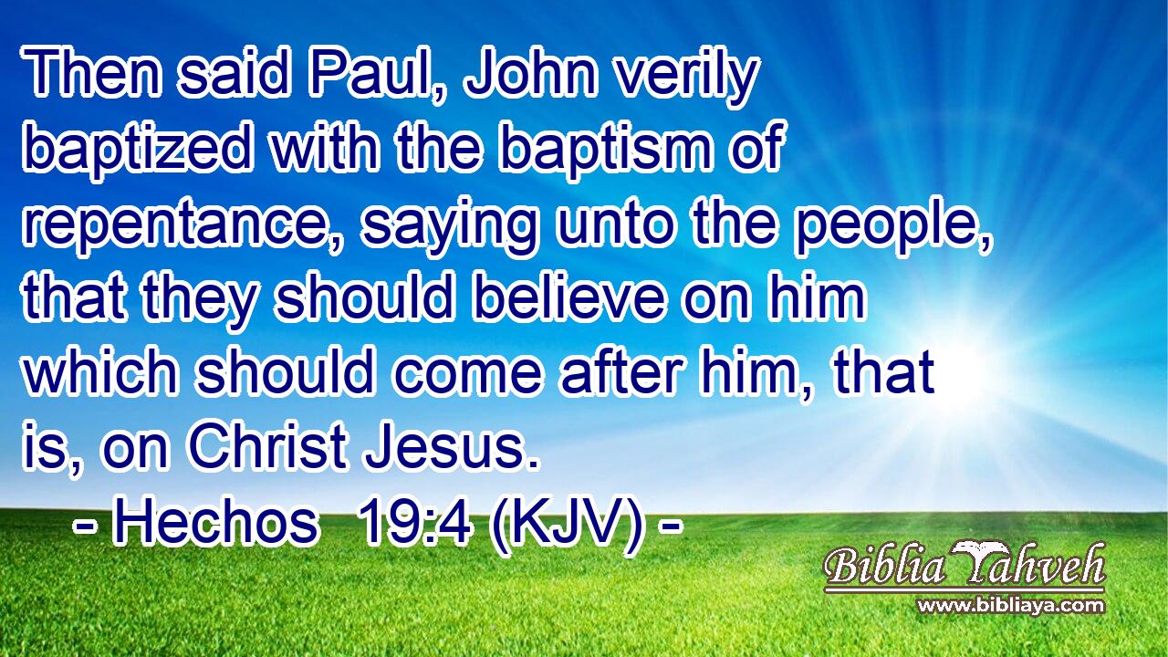 Then said Paul, John verily baptized with the baptism of repentance, saying unto the people, that they should believe on him which should come after him, that is, on Christ Jesus.