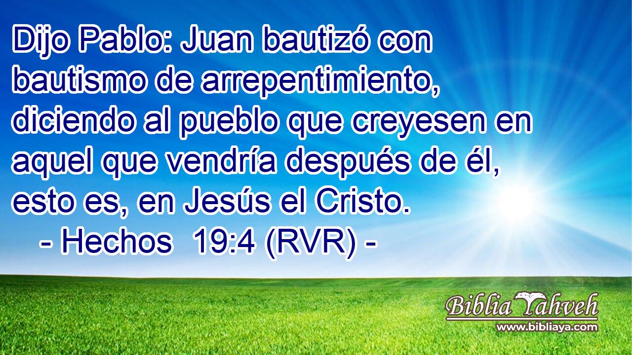 Dijo Pablo: Juan bautizó con bautismo de arrepentimiento, diciendo al pueblo que creyesen en aquel que vendría después de él, esto es, en Jesús el Cristo.