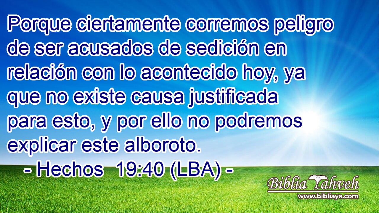 Porque ciertamente corremos peligro de ser acusados de sedición en relación con lo acontecido hoy, ya que no existe causa justificada para esto, y por ello no podremos explicar este alboroto.