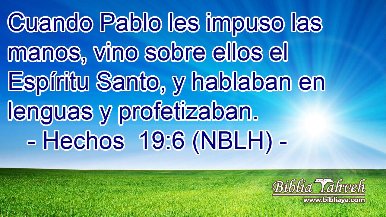  Cuando Pablo les impuso las manos, vino sobre ellos el Espíritu Santo, y hablaban en lenguas y profetizaban. 
