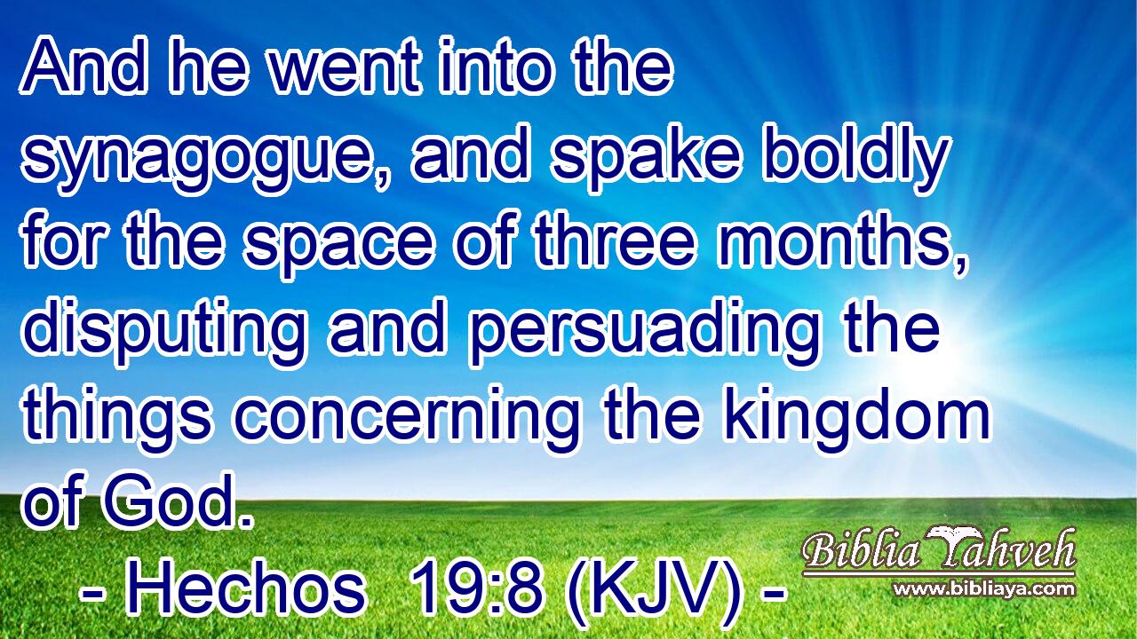 And he went into the synagogue, and spake boldly for the space of three months, disputing and persuading the things concerning the kingdom of God.