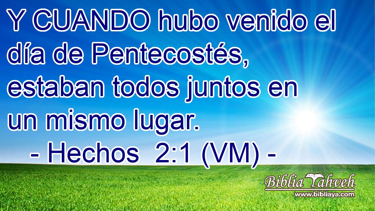  Y CUANDO hubo venido el día de Pentecostés, estaban todos juntos en un mismo lugar. 