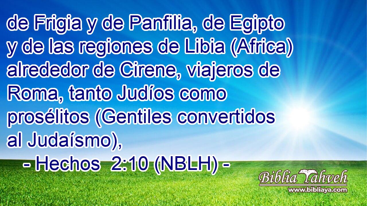  de Frigia y de Panfilia, de Egipto y de las regiones de Libia (Africa) alrededor de Cirene, viajeros de Roma, tanto Judíos como prosélitos (Gentiles convertidos al Judaísmo), 