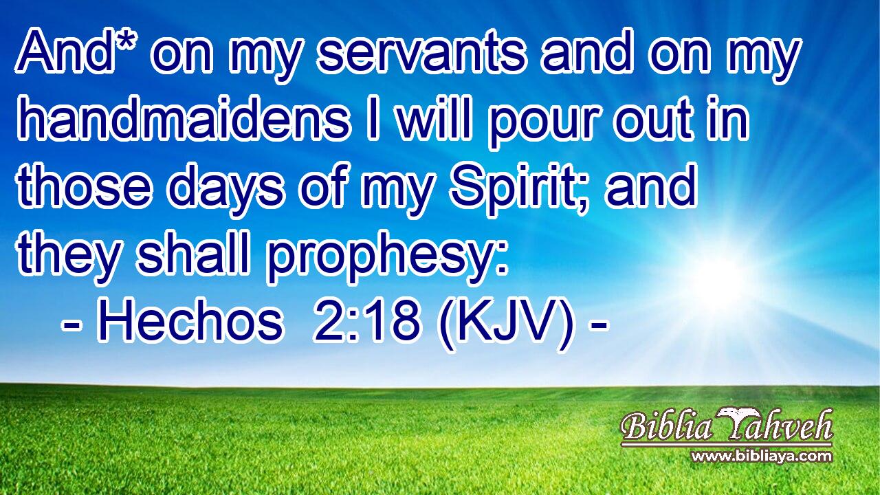 And* on my servants and on my handmaidens I will pour out in those days of my Spirit; and they shall prophesy: