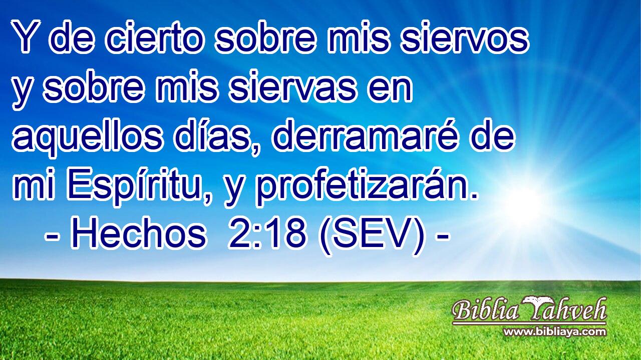 Y de cierto sobre mis siervos y sobre mis siervas en aquellos días, derramaré de mi Espíritu, y profetizarán.