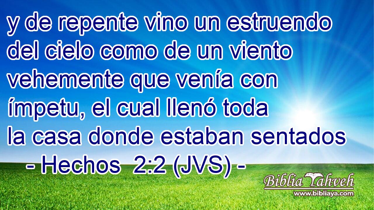 y de repente vino un estruendo del cielo como de un viento vehemente que venía con ímpetu, el cual llenó toda la casa donde estaban sentados