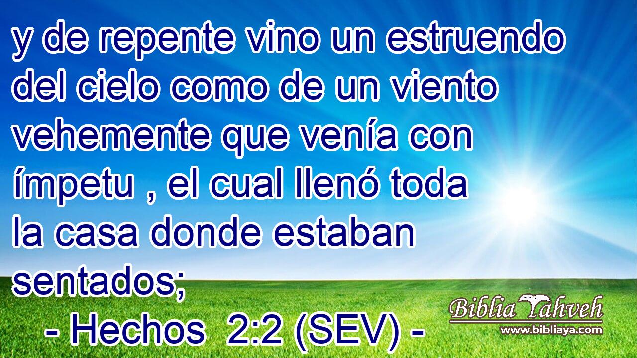 y de repente vino un estruendo del cielo como de un viento vehemente que venía con ímpetu , el cual llenó toda la casa donde estaban sentados;