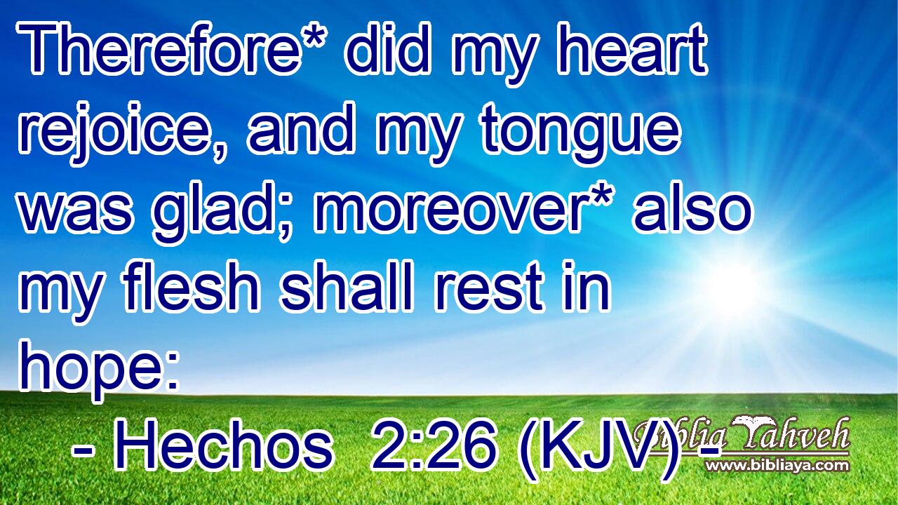Therefore* did my heart rejoice, and my tongue was glad; moreover* also my flesh shall rest in hope: